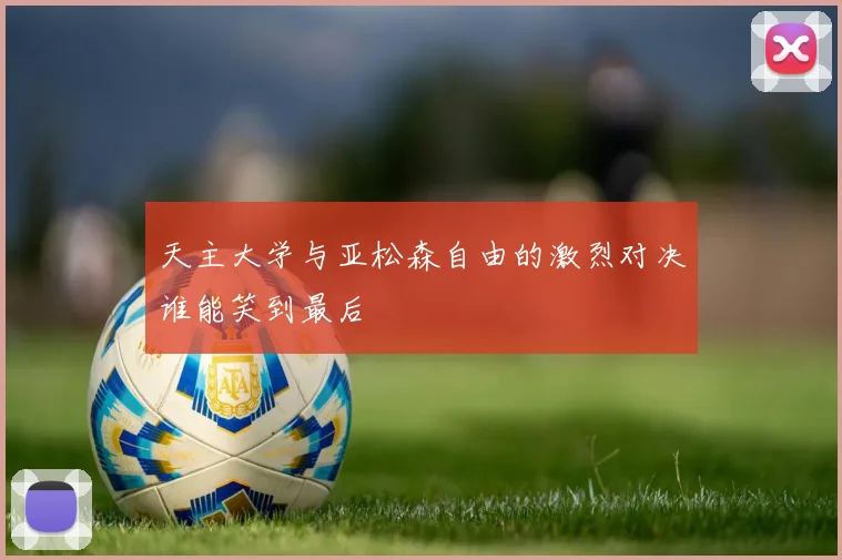 天主大学与亚松森自由的激烈对决谁能笑到最后