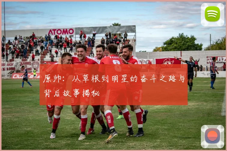 原帅：从草根到明星的奋斗之路与背后故事揭秘